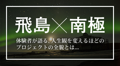 飛島×南極 体験者が語る、人生観を変えるほどのプロジェクトの全貌とは...