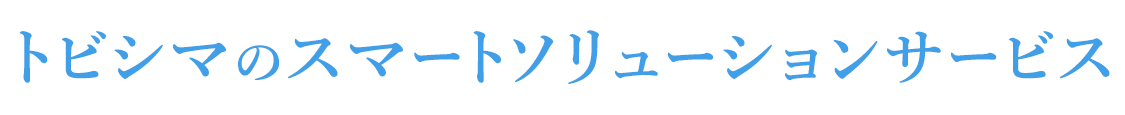 トビシマのスマートソリューションサービス